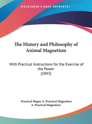 The History and Philosophy of Animal Magnetism: With Practical Instructions for the Exercise of the Power (1843) by A. Practical Magnetizer, Practical Magne