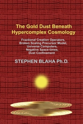 The Gold Dust Beneath Hypercomplex Cosmology: Fractional Creation Operators, Broken Scaling Precursor Model, Universe Computers, Negative Space-times, by Blaha, Stephen