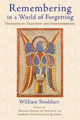 Remembering in a World of Forgetting: Thoughts on Tradition and Postmodernism by Stoddart, William