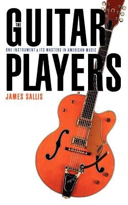 The Guitar Players: One Instrument and Its Masters in American Music by Sallis, James