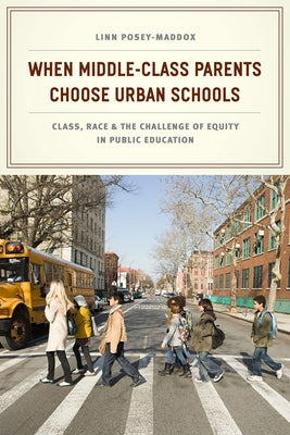 When Middle-Class Parents Choose Urban Schools: Class, Race, and the Challenge of Equity in Public Education by Posey-Maddox, Linn