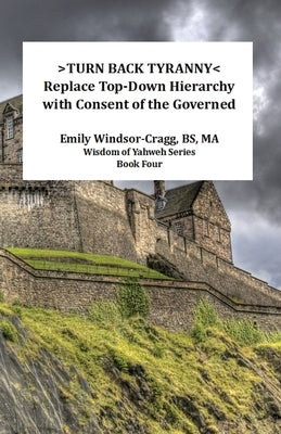 >Turn Back Tyranny: Replace To-Down Hierarchy With Consent of the Governed by Windsor-Cragg Bs, Ma Emily