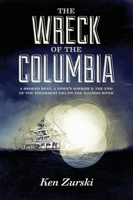 The Wreck of the Columbia: A Broken Boat, a Town's Sorrow & the End of the Steamboat Era on the Illinois River by Zurski, Ken