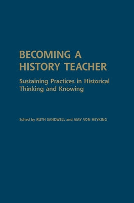 Becoming a History Teacher: Sustaining Practices in Historical Thinking and Knowing by Sandwell, Ruth