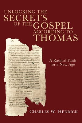 Unlocking the Secrets of the Gospel According to Thomas: A Radical Faith for a New Age by Hedrick, Charles W., Jr.