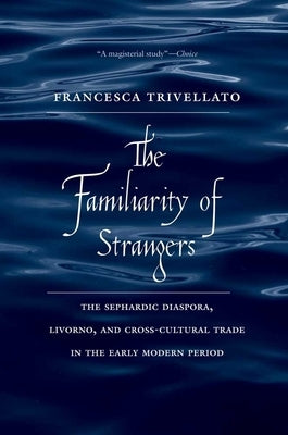 The Familiarity of Strangers: The Sephardic Diaspora, Livorno, and Cross-Cultural Trade in the Early Modern Period by Trivellato, Francesca