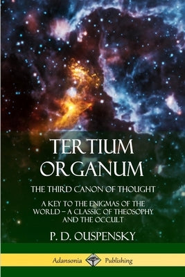 Tertium Organum, The Third Canon of Thought: A Key to the Enigmas of the World, A Classic of Theosophy and the Occult by Ouspensky, P. D.