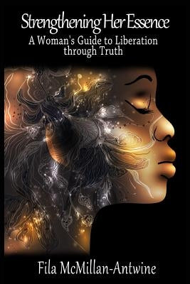 Strengthening Her Essence: A Woman's Guide to Liberation Through Truth by McMillan-Antwine, Fila