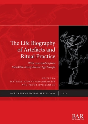 The Life Biography of Artefacts and Ritual Practice: With case studies from Mesolithic-Early Bronze Age Europe by Bjørnevad-Ahlqvist, Mathias