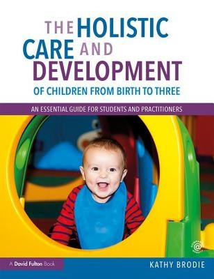 The Holistic Care and Development of Children from Birth to Three: An Essential Guide for Students and Practitioners by Brodie, Kathy