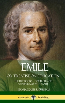 Emile, or Treatise on Education: The Five Books - Complete and Unabridged with Notes (Hardcover) by Rousseau, Jean-Jacques