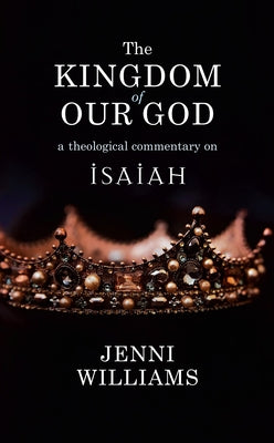 The Kingdom of Our God: A Theological Commentary on Isaiah by Williams, Jenni