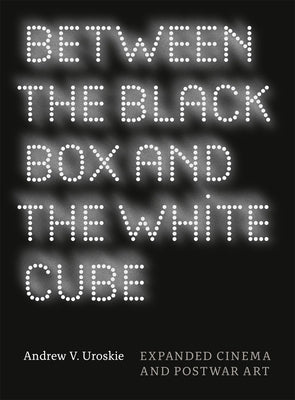 Between the Black Box and the White Cube: Expanded Cinema and Postwar Art by Uroskie, Andrew V.