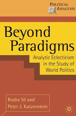 Beyond Paradigms: Analytic Eclecticism in the Study of World Politics by Sil, Rudra