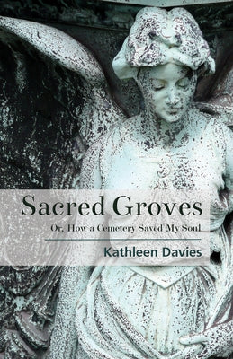 Sacred Groves: Or, How a Cemetery Saved My Soul by Davies, Kathleen