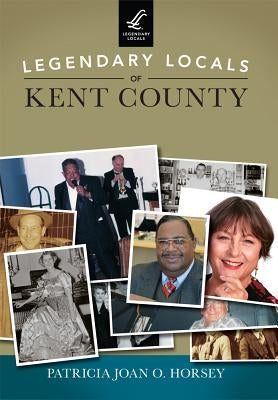 Legendary Locals of Kent County by Horsey, Patricia Joan O.