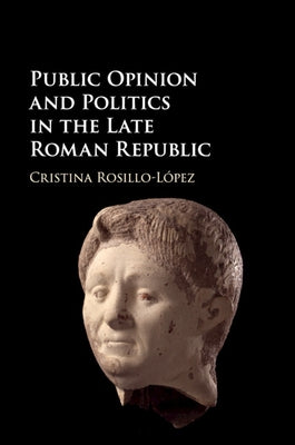 Public Opinion and Politics in the Late Roman Republic by Rosillo-López, Cristina