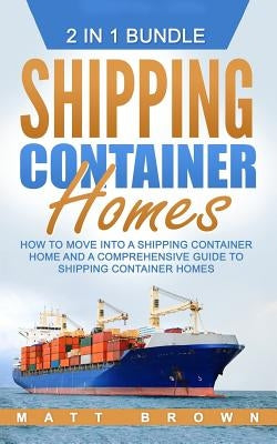 Shipping Container Homes: How to Move Into a Shipping Container Home and a Comprehensive Guide to Shipping Container Homes (2 in 1 Bundle) by Brown, Matt