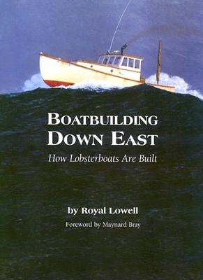 Boatbuilding Down East: How Lobsterboats Are Built by Lowell, Royal