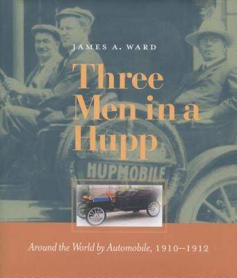 Three Men in a Hupp: Around the World by Automobile, 1910-1912 by Ward, James A.