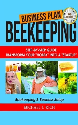 Business Plan: Beekeeping: Step-By-Step Guide: Transform Your Hobby Into A Startup - Beekeeping & Business Setup by I. Rich, Michael