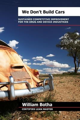 We Don't Build Cars; The Art of Sustained Competitive Improvement in the Drug and Medical Device Industries by Botha, William