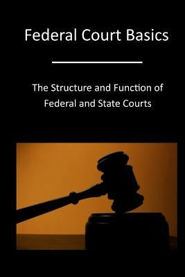 Federal Court Basics: The Structure and Function of Federal and State Courts by The Administrative Office of the United