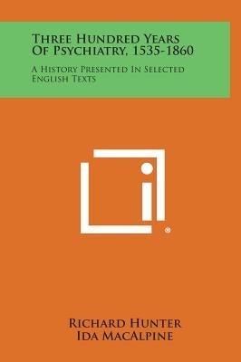 Three Hundred Years of Psychiatry, 1535-1860: A History Presented in Selected English Texts by Hunter, Richard