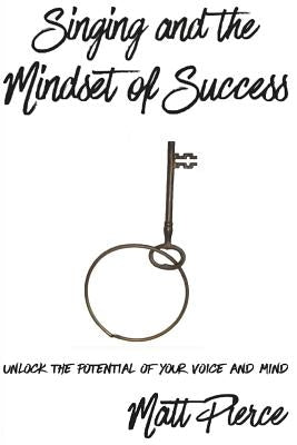 Singing and the Mindset of Success: Unlock the potential of your voice and mind by Pierce, Matt