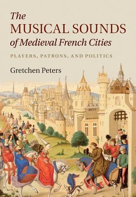 The Musical Sounds of Medieval French Cities: Players, Patrons, and Politics by Peters, Gretchen