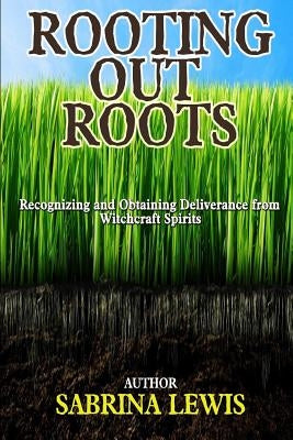 Rooting Out Roots: Recognizing and Obtaining Deliverance from Witchcraft Spirits by Lewis, Sabrina