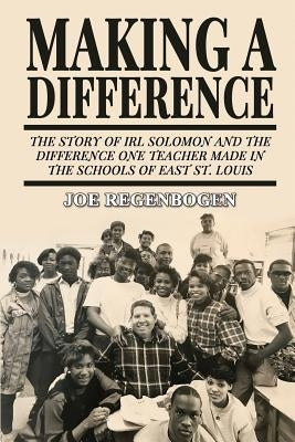 Making a Difference: The Story of Irl Solomon and the Difference One Teacher Made in the Schools of East St. Louis by Regenbogen, Joe