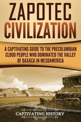 Zapotec Civilization: A Captivating Guide to the Pre-Columbian Cloud People Who Dominated the Valley of Oaxaca in Mesoamerica by History, Captivating