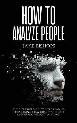 How to Analyze People: The Definitive Guide to Speed-Reading People Using Behavioral Psychology and Analyzing Body Language by Bishops, Jake