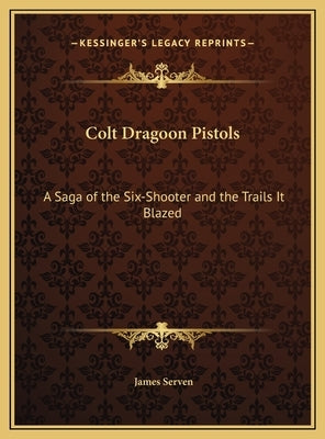 Colt Dragoon Pistols: A Saga of the Six-Shooter and the Trails It Blazed by Serven, James