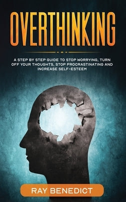 Overthinking: A Step by Step Guide to Stop Worrying, Turn Off Your Thoughts, Stop Procrastinating and Increase Self-Esteem by Benedict, Ray