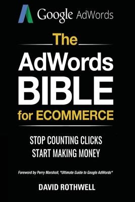 The AdWords Bible for Ecommerce: Stop Counting Clicks, Start Making Money by Rothwell, David