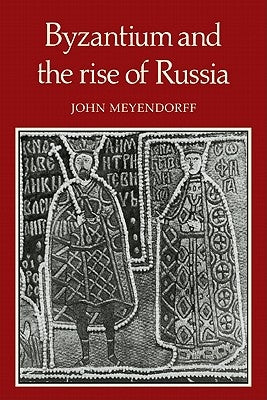 Byzantium and the Rise of Russia: A Study of Byzantino-Russian Relations in the Fourteenth Century by Meyendorff, John
