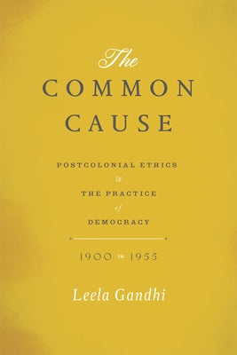 The Common Cause: Postcolonial Ethics and the Practice of Democracy, 1900-1955 by Gandhi, Leela