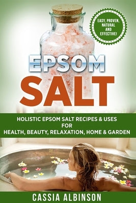 Epsom Salt: Holistic Epsom Salt Recipes & Uses for Health, Beauty, Relaxation, Home & Garden by Albinson, Cassia