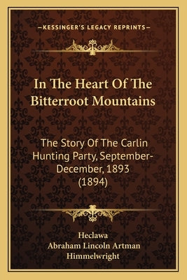 In The Heart Of The Bitterroot Mountains: The Story Of The Carlin Hunting Party, September-December, 1893 (1894) by Heclawa