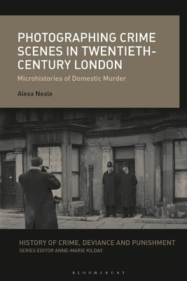 Photographing Crime Scenes in Twentieth-Century London: Microhistories of Domestic Murder by Neale, Alexa