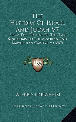 The History Of Israel And Judah V7: From The Decline Of The Two Kingdoms To The Assyrian And Babylonian Captivity (1887) by Edersheim, Alfred