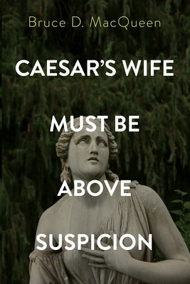 Caesar's Wife Must Be Above Suspicion by Macqueen, Bruce D.