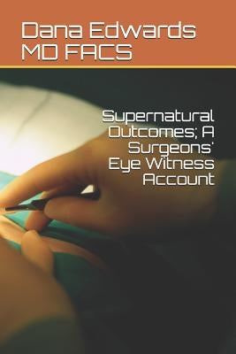 Supernatural Outcomes; A Surgeons' Eye Witness Account by Edwards MD Facs, Dana Phillip