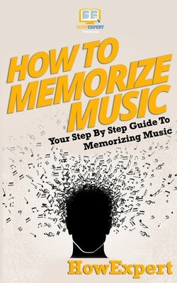 How To Memorize Music: Your Step-By-Step Guide To Memorizing Music by Howexpert Press