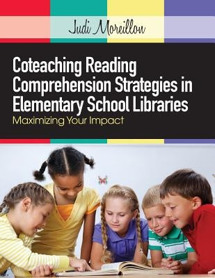 Coteaching Reading Comprehension Strategies in Elementary School Libraries: Maximizing Your Impact by Moreillon, Judi