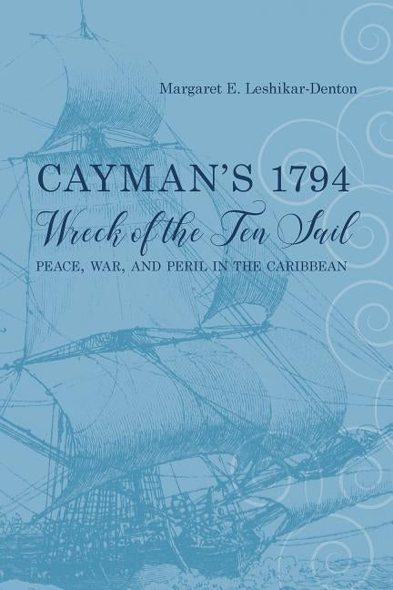 Cayman's 1794 Wreck of the Ten Sail: Peace, War, and Peril in the Caribbean by Leshikar-Denton, Margaret E.