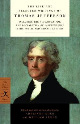 The Life and Selected Writings of Thomas Jefferson: Including the Autobiography, the Declaration of Independence & His Public and Private Letters by Jefferson, Thomas