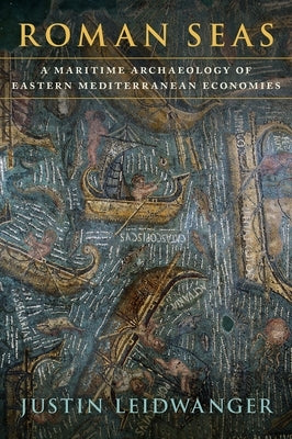 Roman Seas: A Maritime Archaeology of Eastern Mediterranean Economies by Leidwanger, Justin